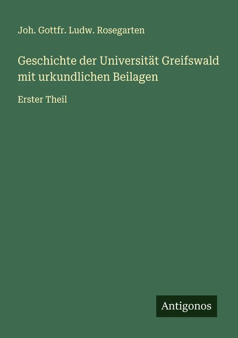 Joh. Gottfr. Ludw. Rosegarten: Geschichte der Universität Greifswald mit urkundlichen Beilagen, Buch