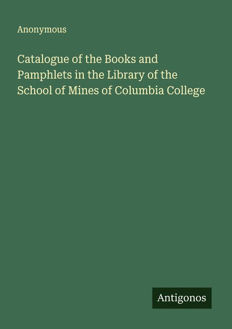 Anonymous: Catalogue of the Books and Pamphlets in the Library of the School of Mines of Columbia College, Buch