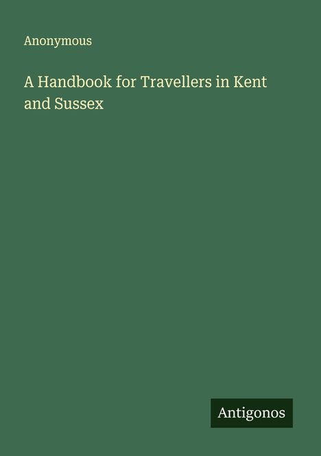 Grüner Hintergrund. Oben: "Anonymous". Darunter: "A Handbook for Travellers in Kent and Sussex". Unten rechts: "Antigonos".