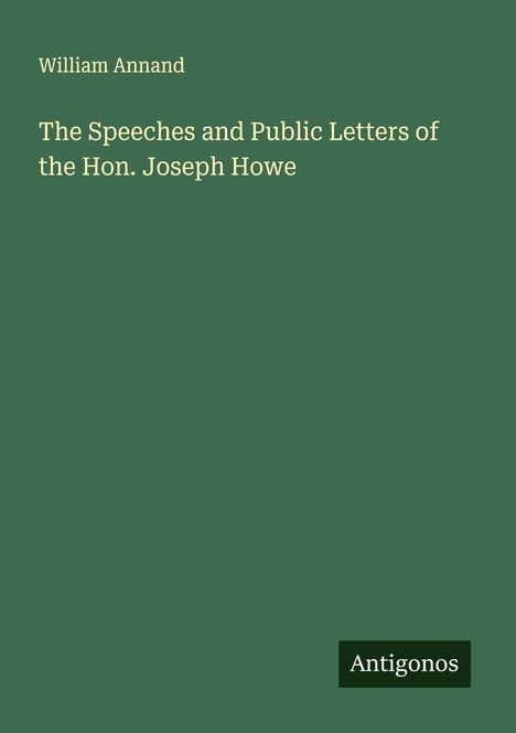 William Annand: The Speeches and Public Letters of the Hon. Joseph Howe, Buch