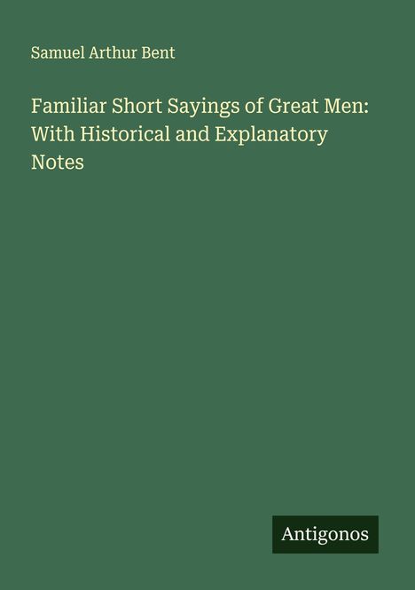 Samuel Arthur Bent: Familiar Short Sayings of Great Men: With Historical and Explanatory Notes, Buch