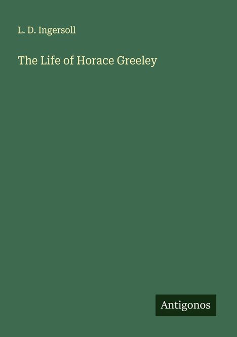 L. D. Ingersoll: The Life of Horace Greeley, Buch