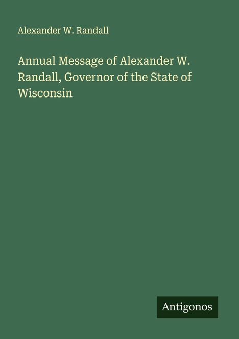 Alexander W. Randall: Annual Message of Alexander W. Randall, Governor of the State of Wisconsin, Buch