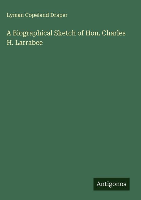Lyman Copeland Draper: A Biographical Sketch of Hon. Charles H. Larrabee, Buch