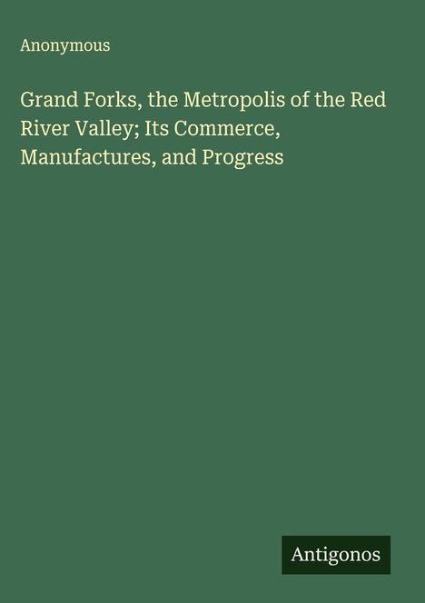 Anonymous: Grand Forks, the Metropolis of the Red River Valley; Its Commerce, Manufactures, and Progress, Buch