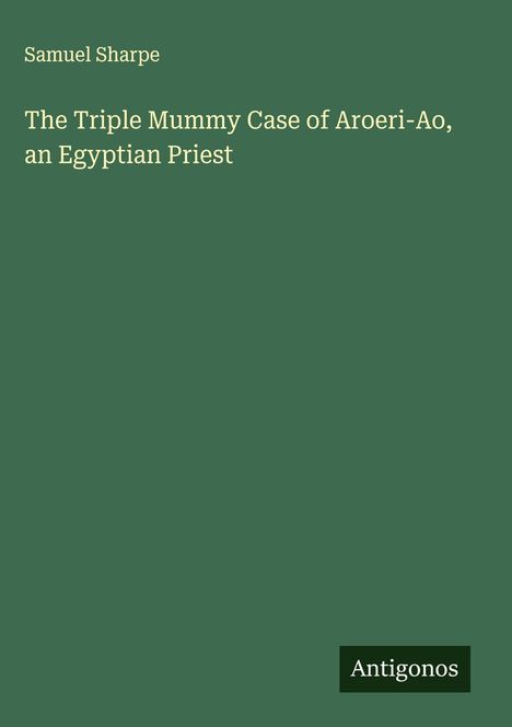 Samuel Sharpe: The Triple Mummy Case of Aroeri-Ao, an Egyptian Priest, Buch