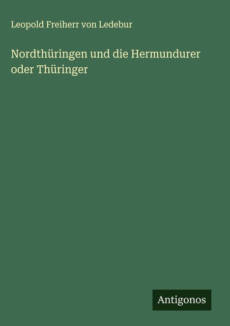 Leopold Freiherr von Ledebur: Nordthüringen und die Hermundurer oder Thüringer, Buch