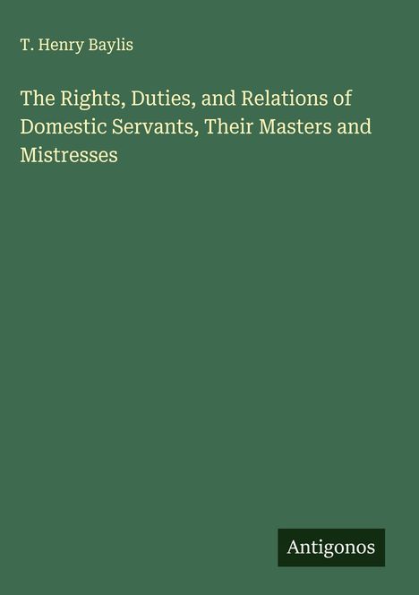 T. Henry Baylis: The Rights, Duties, and Relations of Domestic Servants, Their Masters and Mistresses, Buch