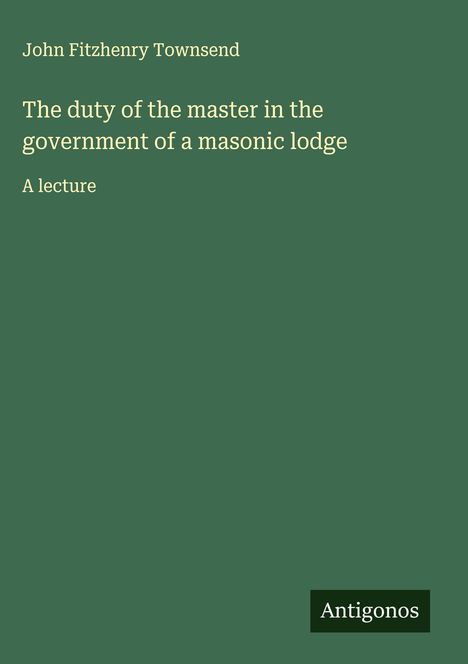 John Fitzhenry Townsend: The duty of the master in the government of a masonic lodge, Buch