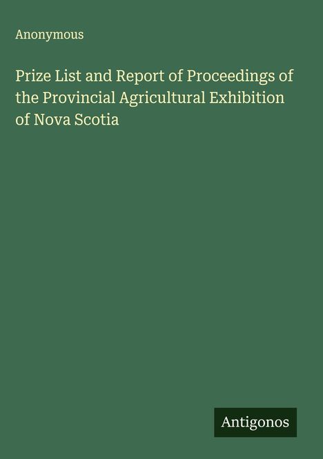 Anonymous: Prize List and Report of Proceedings of the Provincial Agricultural Exhibition of Nova Scotia, Buch