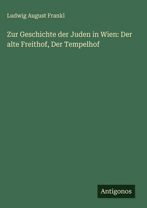 Ludwig August Frankl: Zur Geschichte der Juden in Wien: Der alte Freithof, Der Tempelhof, Buch