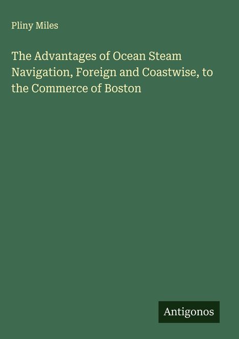 Pliny Miles: The Advantages of Ocean Steam Navigation, Foreign and Coastwise, to the Commerce of Boston, Buch
