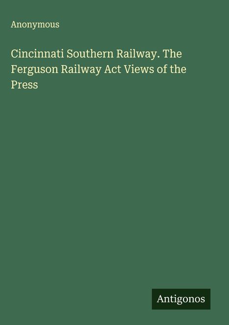 Anonymous: Cincinnati Southern Railway. The Ferguson Railway Act Views of the Press, Buch