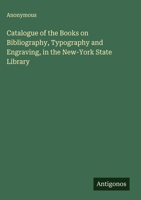 Anonymous: Catalogue of the Books on Bibliography, Typography and Engraving, in the New-York State Library, Buch