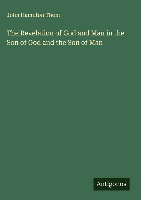 John Hamilton Thom: The Revelation of God and Man in the Son of God and the Son of Man, Buch
