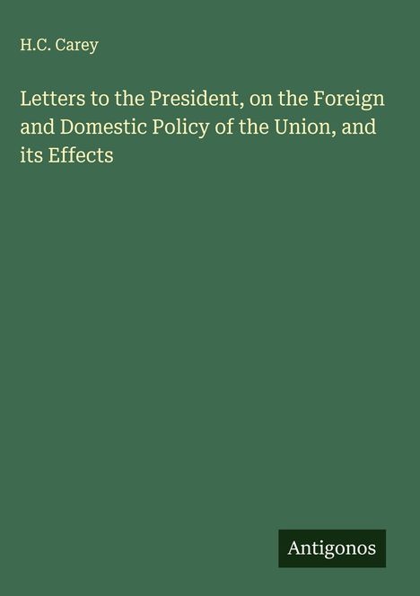 H. C. Carey: Letters to the President, on the Foreign and Domestic Policy of the Union, and its Effects, Buch