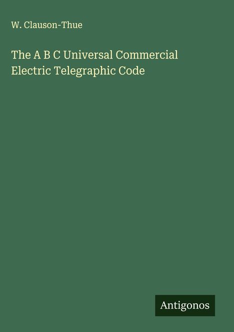 W. Clauson-Thue: The A B C Universal Commercial Electric Telegraphic Code, Buch