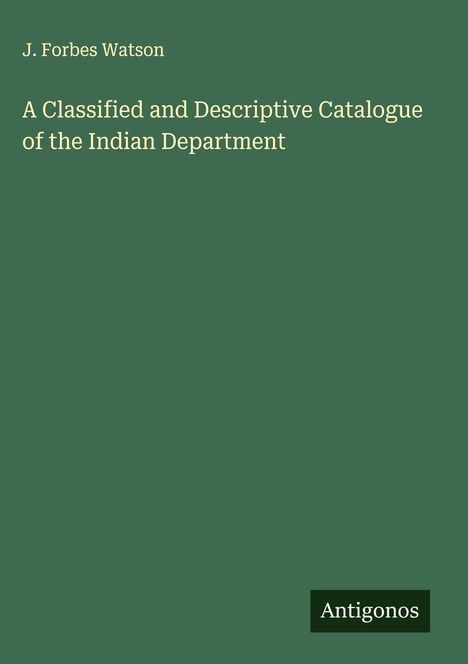 J. Forbes Watson: A Classified and Descriptive Catalogue of the Indian Department, Buch