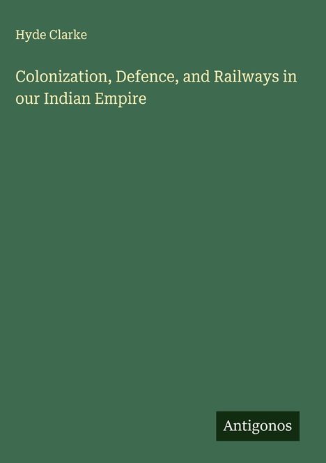 Hyde Clarke: Colonization, Defence, and Railways in our Indian Empire, Buch