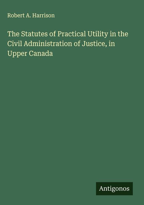 Robert A. Harrison: The Statutes of Practical Utility in the Civil Administration of Justice, in Upper Canada, Buch