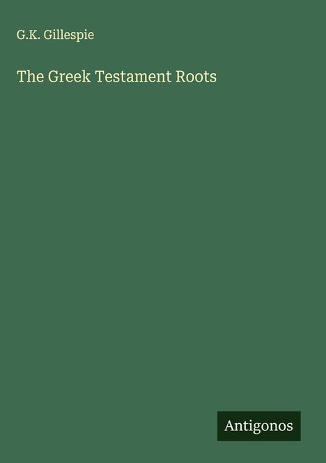 Oben steht "G.K. Gillespie", darunter "The Greek Testament Roots". Unten rechts steht "Antigonos". Hintergrund ist dunkelgrün.
