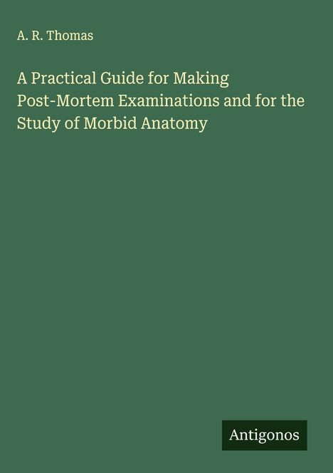 A. R. Thomas: A Practical Guide for Making Post-Mortem Examinations and for the Study of Morbid Anatomy, Buch