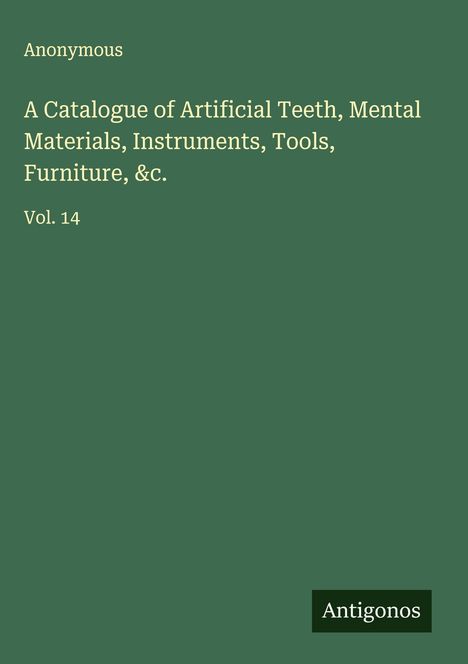 Anonymous: A Catalogue of Artificial Teeth, Mental Materials, Instruments, Tools, Furniture, &c., Buch