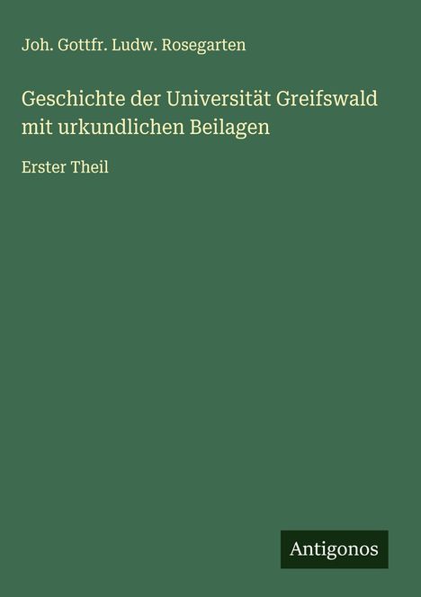 Joh. Gottfr. Ludw. Rosegarten: Geschichte der Universität Greifswald mit urkundlichen Beilagen, Buch