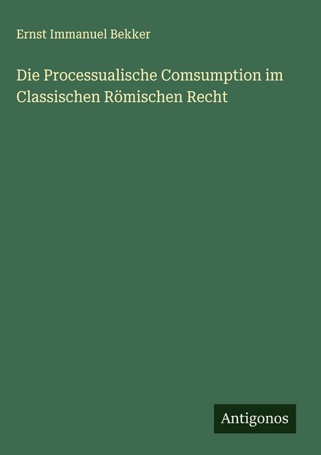 Ernst Immanuel Bekker: Die Processualische Comsumption im Classischen Römischen Recht, Buch