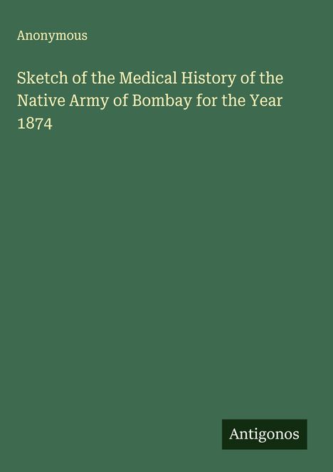 Anonymous: Sketch of the Medical History of the Native Army of Bombay for the Year 1874, Buch