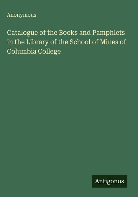 Anonymous: Catalogue of the Books and Pamphlets in the Library of the School of Mines of Columbia College, Buch