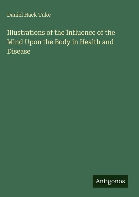 Daniel Hack Tuke: Illustrations of the Influence of the Mind Upon the Body in Health and Disease, Buch
