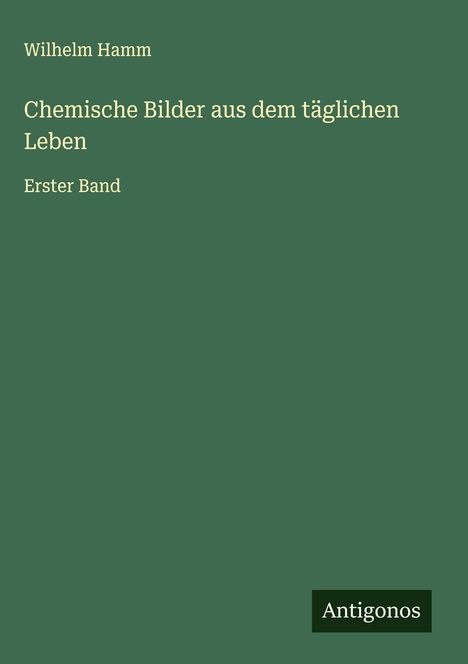 "Wilhelm Hamm. Chemische Bilder aus dem täglichen Leben. Erster Band. Antigonos." Weiße Schrift auf grünem Hintergrund.