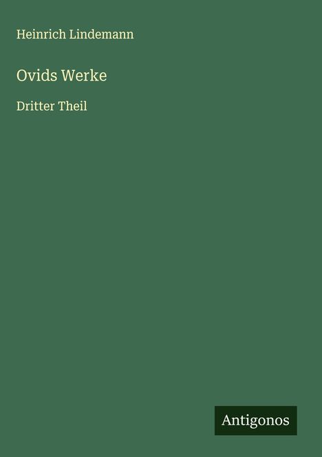"Heinrich Lindemann, Ovids Werke, Dritter Theil." Grünes Cover, unten rechts steht "Antigonos" in einem schwarzen Kasten.