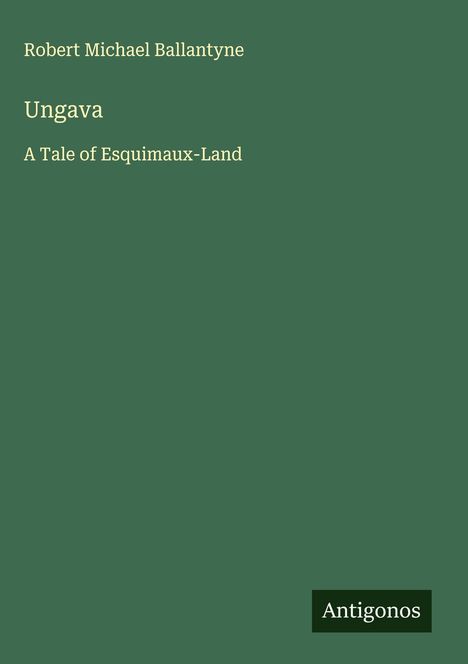 Titel: "Ungava", Autor: "Robert Michael Ballantyne", Untertitel: "A Tale of Esquimaux-Land", Verlag: "Antigonos".