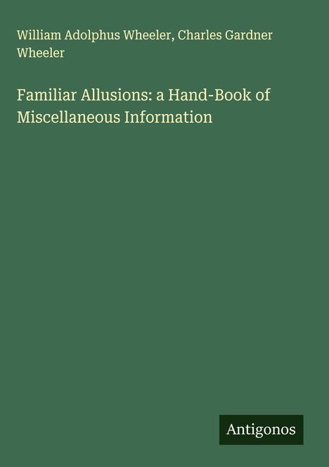 Oben steht "William Adolphus Wheeler, Charles Gardner Wheeler". Darunter "Familiar Allusions: a Hand-Book of Miscellaneous Information". Unten rechts ein kleines schwarzes Rechteck mit "Antigonos". Hintergrund grün.