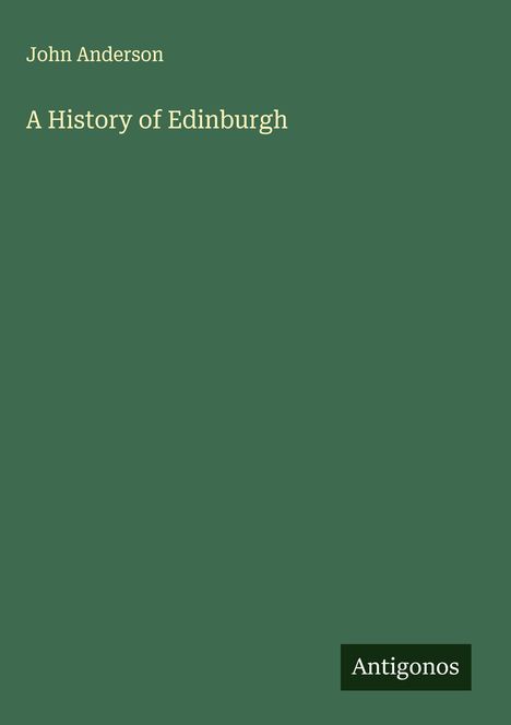 "John Anderson, A History of Edinburgh." Unten rechts steht "Antigonos". Der Hintergrund ist dunkelgrün.