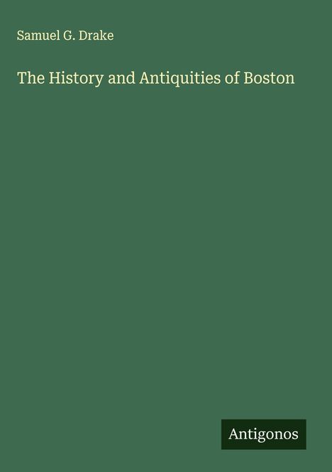 Oben steht "Samuel G. Drake", darunter "The History and Antiquities of Boston". Unten rechts "Antigonos". Dunkelgrüner Hintergrund.