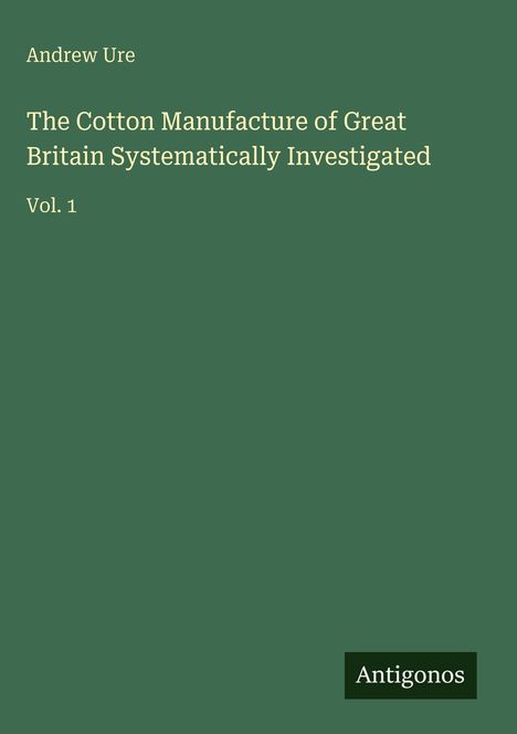 Andrew Ure: The Cotton Manufacture of Great Britain Systematically Investigated, Buch