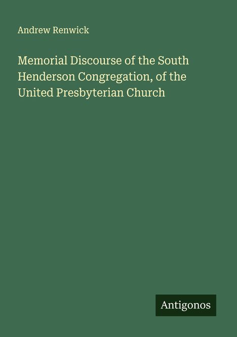 Andrew Renwick: Memorial Discourse of the South Henderson Congregation, of the United Presbyterian Church, Buch