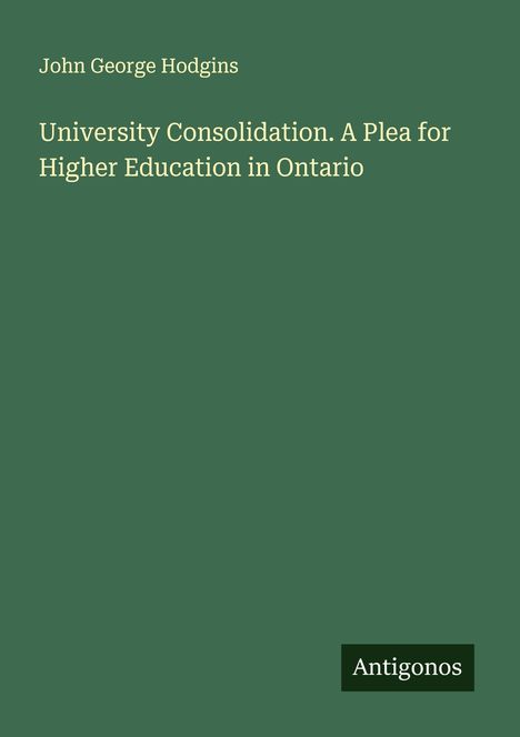 John George Hodgins: "University Consolidation. A Plea for Higher Education in Ontario". Grüner Hintergrund, Text in Weiß.