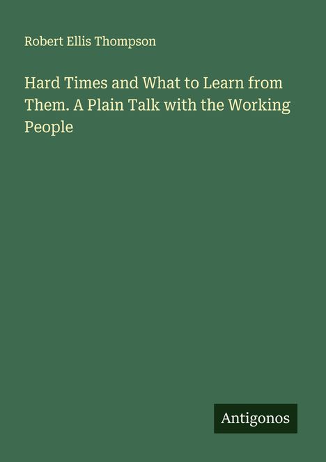 Robert Ellis Thompson: Hard Times and What to Learn from Them. A Plain Talk with the Working People, Buch