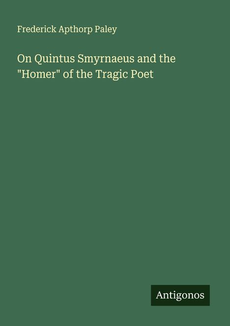 Frederick Apthorp Paley: On Quintus Smyrnaeus and the "Homer" of the Tragic Poet, Buch