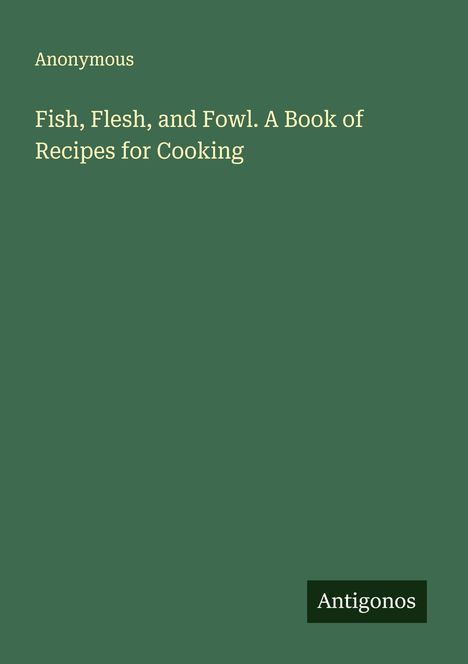 Anonymous: Fish, Flesh, and Fowl. A Book of Recipes for Cooking, Buch