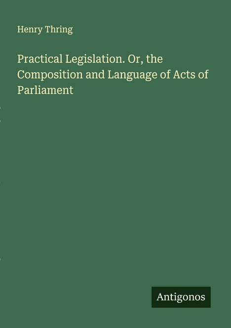 Henry Thring: Practical Legislation. Or, the Composition and Language of Acts of Parliament, Buch