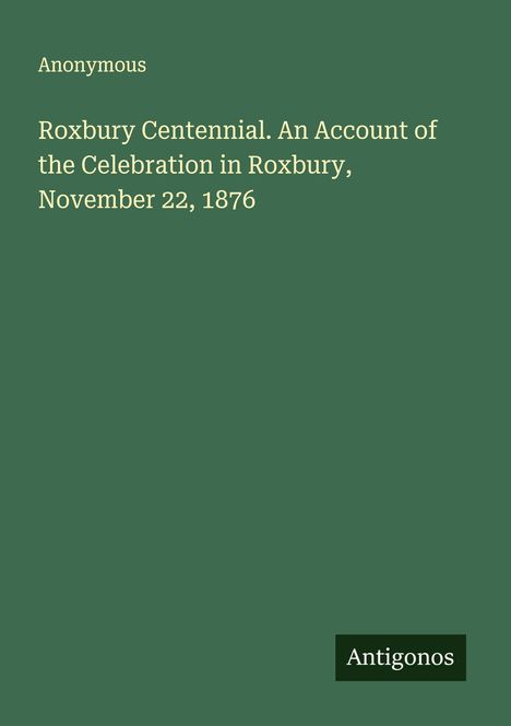 Anonymous: Roxbury Centennial. An Account of the Celebration in Roxbury, November 22, 1876, Buch