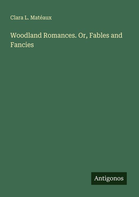 Clara L. Matéaux: Woodland Romances. Or, Fables and Fancies, Buch