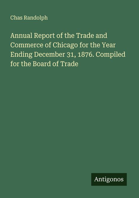 Text: Chas Randolph, Annual Report of the Trade and Commerce of Chicago for 1876. Unten steht "Antigonos". Grüner Hintergrund.