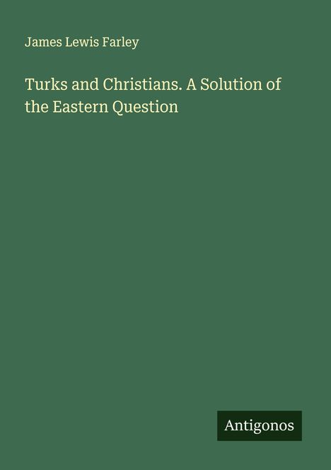 James Lewis Farley: Turks and Christians. A Solution of the Eastern Question, Buch