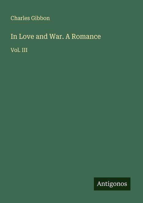 Charles Gibbon: "In Love and War. A Romance Vol. III" auf grünem Hintergrund. Unten rechts kleines Logo "Antigonos".